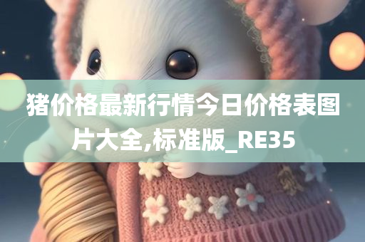 猪价格最新行情今日价格表图片大全,标准版_RE35