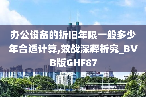 办公设备的折旧年限一般多少年合适计算,效战深释析究_BVB版GHF87