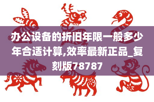 办公设备的折旧年限一般多少年合适计算,效率最新正品_复刻版78787