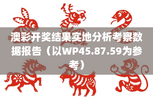 澳彩开奖结果实地分析考察数据报告（以WP45.87.59为参考）