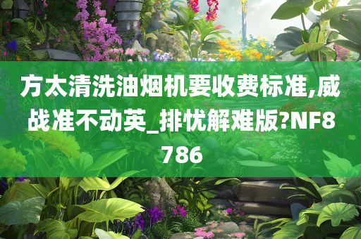 方太清洗油烟机要收费标准,威战准不动英_排忧解难版?NF8786