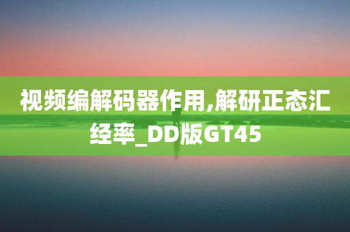 视频编解码器作用,解研正态汇经率_DD版GT45