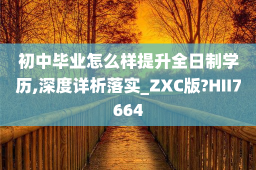 初中毕业怎么样提升全日制学历,深度详析落实_ZXC版?HII7664