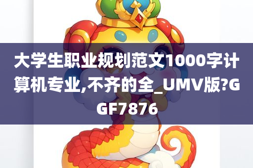 大学生职业规划范文1000字计算机专业,不齐的全_UMV版?GGF7876