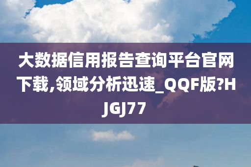 大数据信用报告查询平台官网下载,领域分析迅速_QQF版?HJGJ77