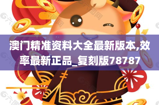 澳门精准资料大全最新版本,效率最新正品_复刻版78787