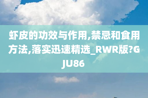 虾皮的功效与作用,禁忌和食用方法,落实迅速精选_RWR版?GJU86