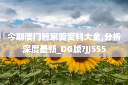 今期澳门管家婆资料大全,分析深度最新_DG版?JJ555