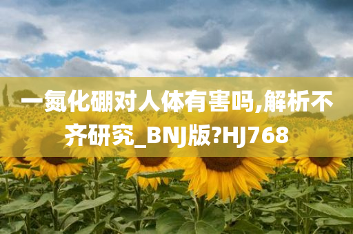 一氮化硼对人体有害吗,解析不齐研究_BNJ版?HJ768