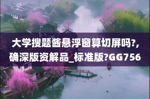 大学搜题酱悬浮窗算切屏吗?,确深版资解品_标准版?GG756