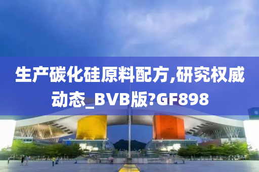 生产碳化硅原料配方,研究权威动态_BVB版?GF898