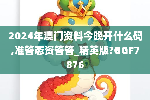 2024年澳门资料今晚开什么码,准答态资答答_精英版?GGF7876