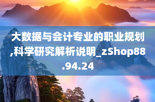 大数据与会计专业的职业规划,科学研究解析说明_zShop88.94.24