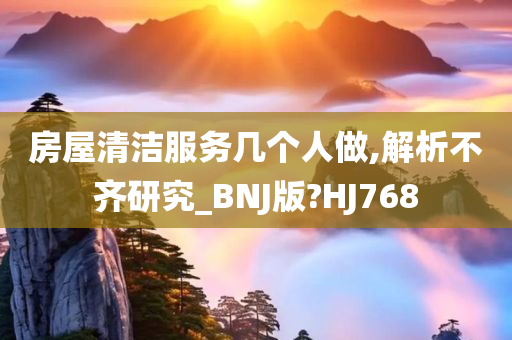 房屋清洁服务几个人做,解析不齐研究_BNJ版?HJ768