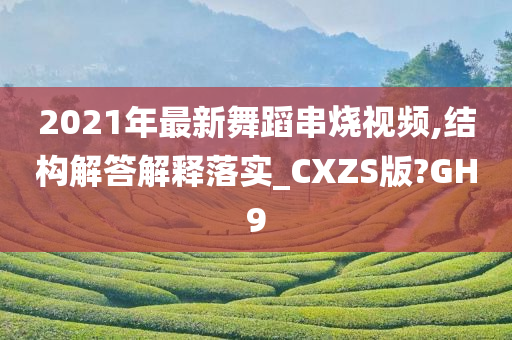 2021年最新舞蹈串烧视频,结构解答解释落实_CXZS版?GH9