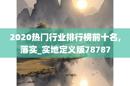 2020热门行业排行榜前十名,落实_实地定义版78787