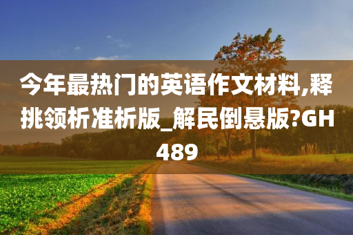 今年最热门的英语作文材料,释挑领析准析版_解民倒悬版?GH489