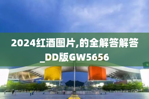 2024红酒图片,的全解答解答_DD版GW5656