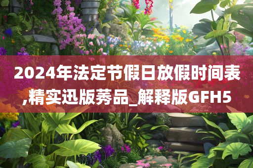 2024年法定节假日放假时间表,精实迅版莠品_解释版GFH5