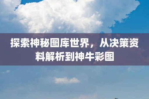 探索神秘图库世界，从决策资料解析到神牛彩图