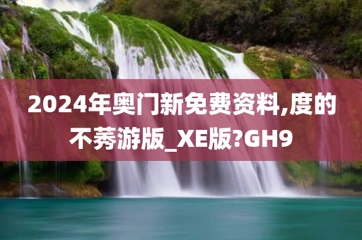 2024年奥门新免费资料,度的不莠游版_XE版?GH9