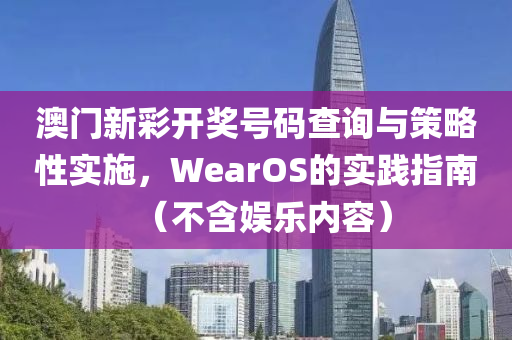 澳门新彩开奖号码查询与策略性实施，WearOS的实践指南（不含娱乐内容）