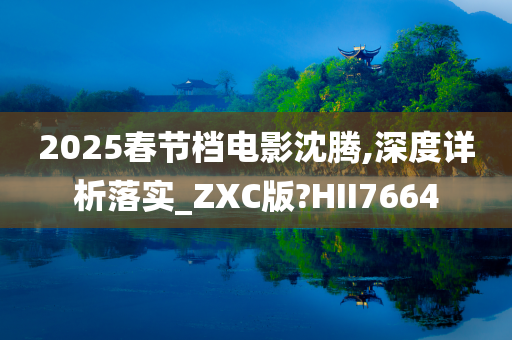 2025春节档电影沈腾,深度详析落实_ZXC版?HII7664