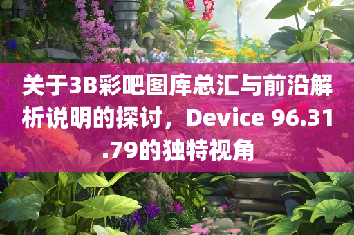 关于3B彩吧图库总汇与前沿解析说明的探讨，Device 96.31.79的独特视角