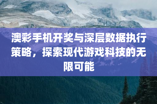 澳彩手机开奖与深层数据执行策略，探索现代游戏科技的无限可能