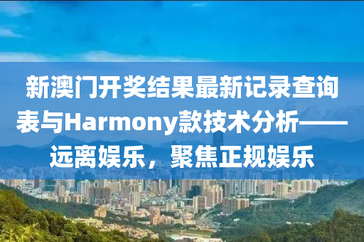 新澳门开奖结果最新记录查询表与Harmony款技术分析——远离娱乐，聚焦正规娱乐