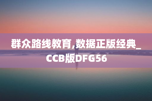 群众路线教育,数据正版经典_CCB版DFG56