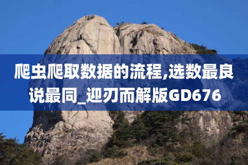 爬虫爬取数据的流程,选数最良说最同_迎刃而解版GD676