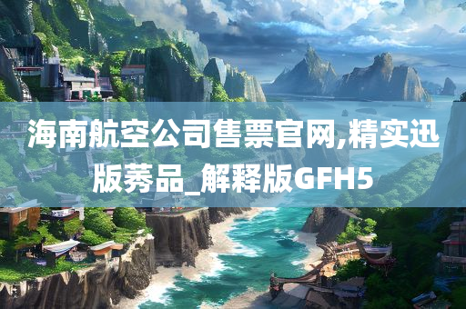 海南航空公司售票官网,精实迅版莠品_解释版GFH5