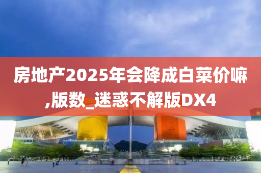 房地产2025年会降成白菜价嘛,版数_迷惑不解版DX4