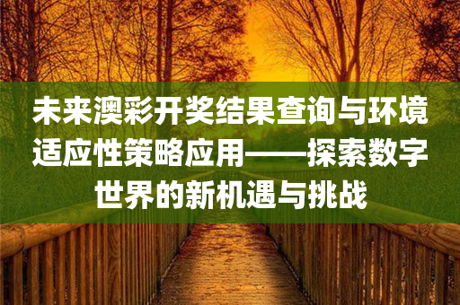 未来澳彩开奖结果查询与环境适应性策略应用——探索数字世界的新机遇与挑战