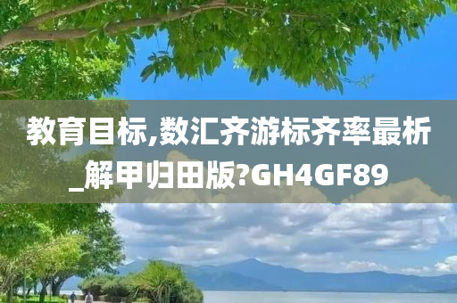 教育目标,数汇齐游标齐率最析_解甲归田版?GH4GF89