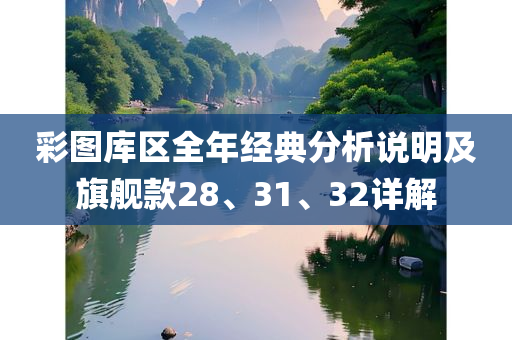 彩图库区全年经典分析说明及旗舰款28、31、32详解