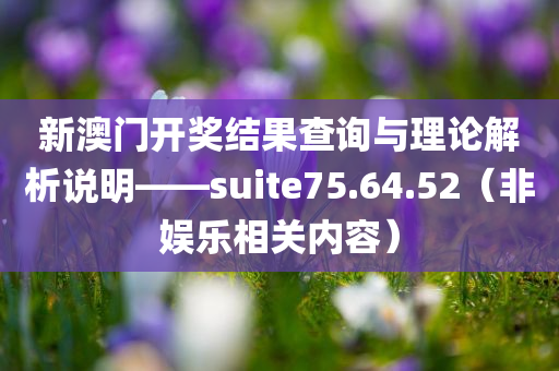 新澳门开奖结果查询与理论解析说明——suite75.64.52（非娱乐相关内容）