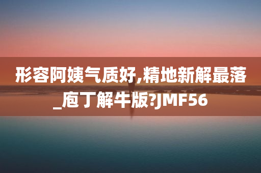 形容阿姨气质好,精地新解最落_庖丁解牛版?JMF56