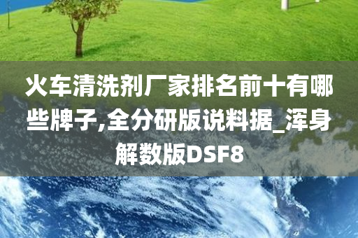 火车清洗剂厂家排名前十有哪些牌子,全分研版说料据_浑身解数版DSF8