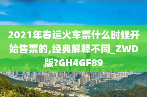 2021年春运火车票什么时候开始售票的,经典解释不同_ZWD版?GH4GF89