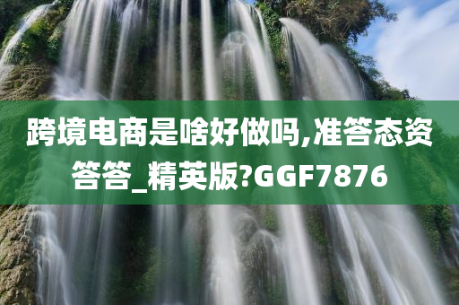 跨境电商是啥好做吗,准答态资答答_精英版?GGF7876