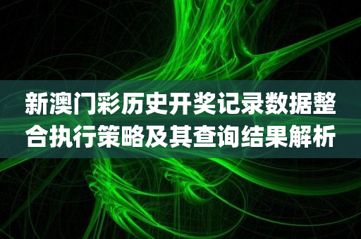 新澳门彩历史开奖记录数据整合执行策略及其查询结果解析