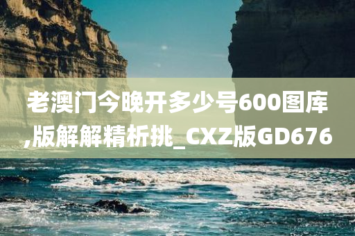 老澳门今晚开多少号600图库,版解解精析挑_CXZ版GD676