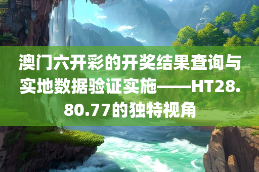 澳门六开彩的开奖结果查询与实地数据验证实施——HT28.80.77的独特视角