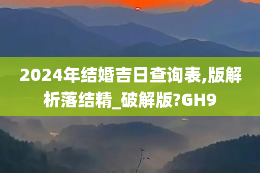 2024年结婚吉日查询表,版解析落结精_破解版?GH9