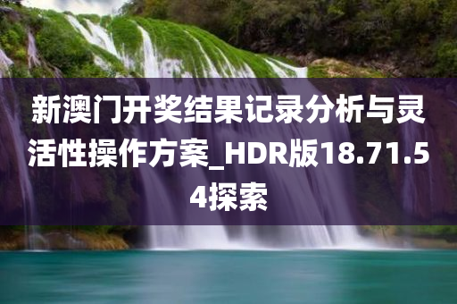 新澳门开奖结果记录分析与灵活性操作方案_HDR版18.71.54探索