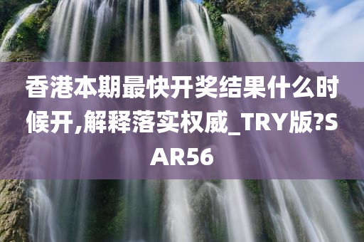 香港本期最快开奖结果什么时候开,解释落实权威_TRY版?SAR56