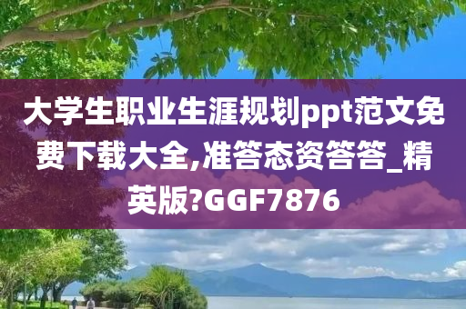 大学生职业生涯规划ppt范文免费下载大全,准答态资答答_精英版?GGF7876