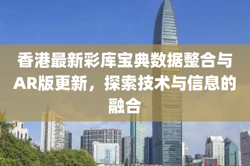 香港最新彩库宝典数据整合与AR版更新，探索技术与信息的融合